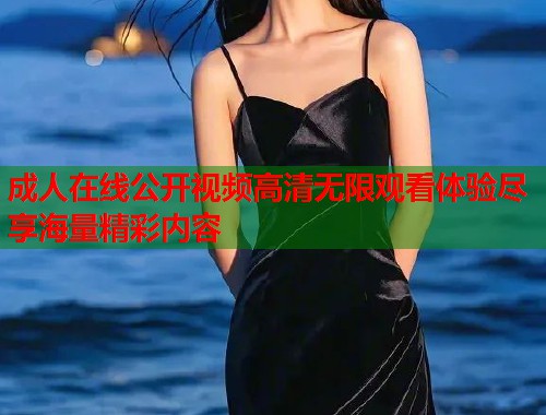 成人在线公开视频高清无限观看体验尽享海量精彩内容