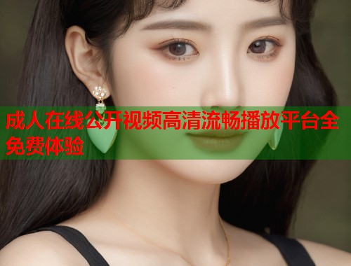 成人在线公开视频高清流畅播放平台全免费体验  第1张