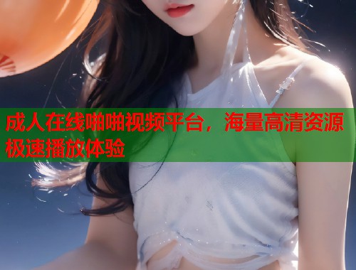 成人在线啪啪视频平台，海量高清资源极速播放体验  第2张