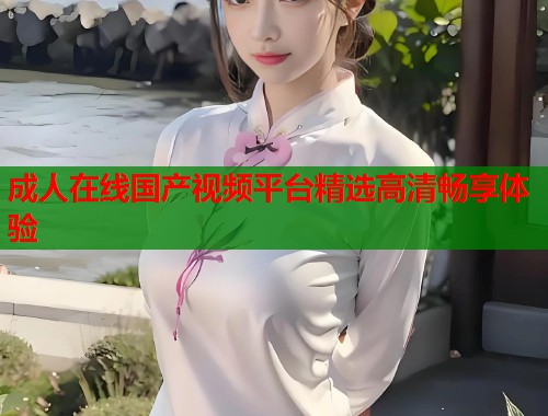 成人在线国产视频平台精选高清畅享体验