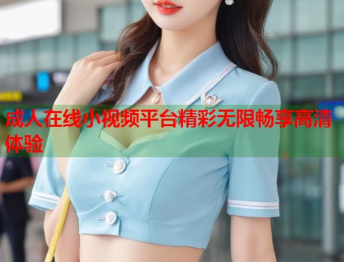 成人在线小视频平台精彩无限畅享高清体验  第1张