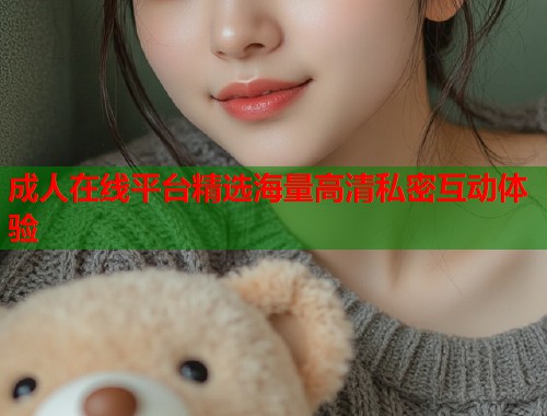 成人在线平台精选海量高清私密互动体验  第1张