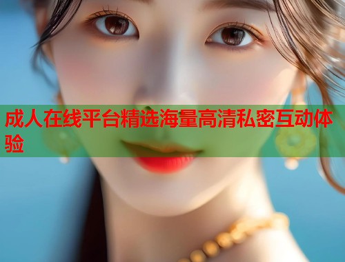 成人在线平台精选海量高清私密互动体验  第2张