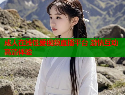 成人在线性爱视频直播平台 激情互动高清体验