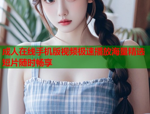 成人在线手机版视频极速播放海量精选短片随时畅享