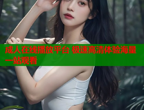 成人在线播放平台 极速高清体验海量一站观看  第1张