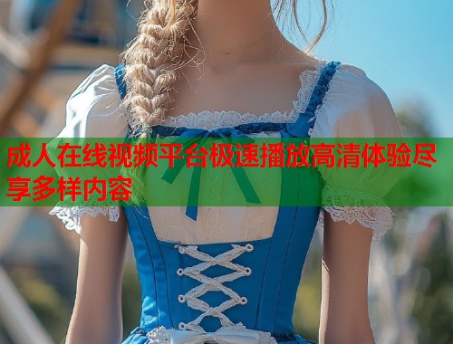 成人在线视频平台极速播放高清体验尽享多样内容