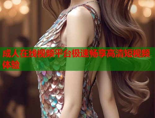 成人在线视频平台极速畅享高清短视频体验