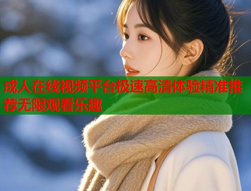 成人在线视频平台极速高清体验精准推荐无限观看乐趣  第1张