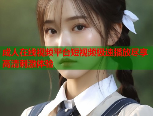 成人在线视频平台短视频极速播放尽享高清刺激体验  第1张