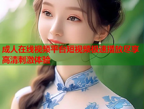 成人在线视频平台短视频极速播放尽享高清刺激体验  第2张