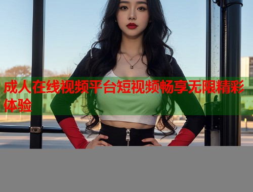 成人在线视频平台短视频畅享无限精彩体验