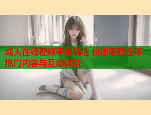 成人在线视频平台精选 快速观看全球热门内容与互动体验