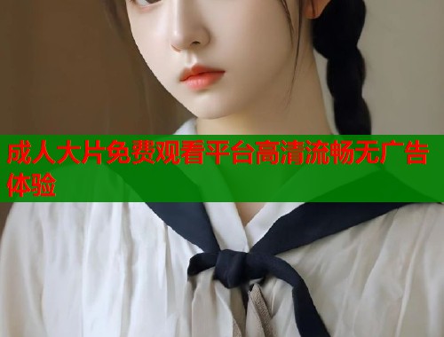 成人大片免费观看平台高清流畅无广告体验  第2张