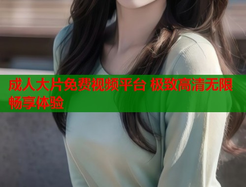 成人大片免费视频平台 极致高清无限畅享体验  第1张