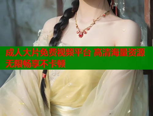 成人大片免费视频平台 高清海量资源无限畅享不卡顿  第2张