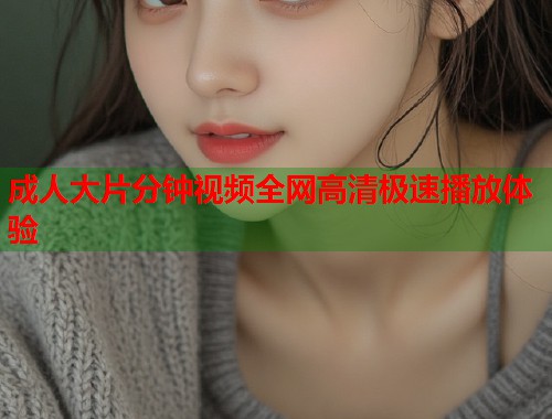成人大片分钟视频全网高清极速播放体验
