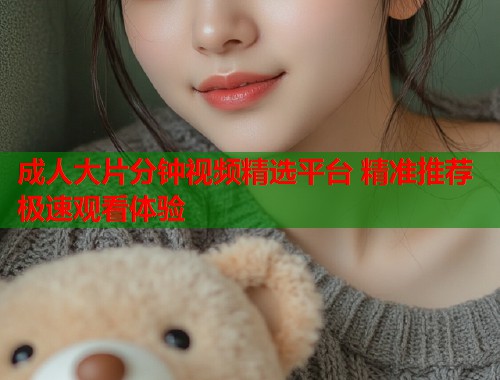 成人大片分钟视频精选平台 精准推荐极速观看体验  第1张
