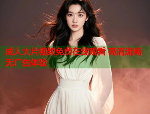 成人大片视频免费在线观看 高清流畅无广告体验  第1张