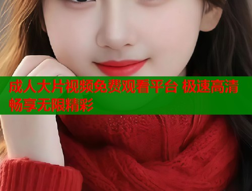 成人大片视频免费观看平台 极速高清畅享无限精彩