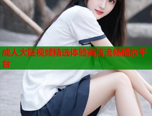 成人大陆视频精选体验高清流畅播放平台  第1张