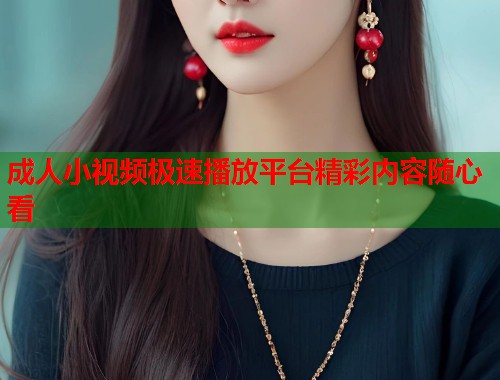 成人小视频极速播放平台精彩内容随心看