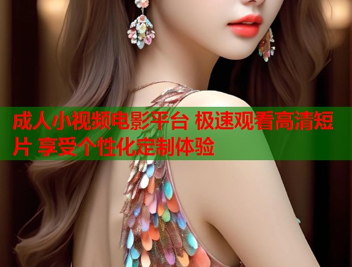 成人小视频电影平台 极速观看高清短片 享受个性化定制体验  第1张