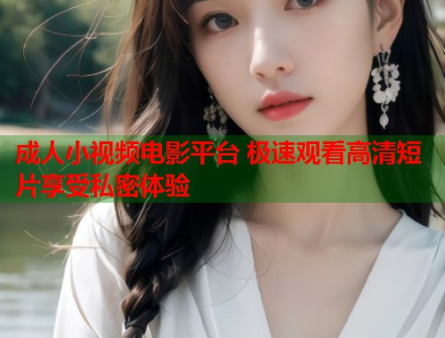 成人小视频电影平台 极速观看高清短片享受私密体验  第1张