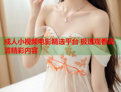 成人小视频电影精选平台 极速观看高清精彩内容