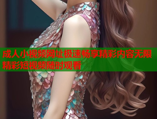 成人小视频网址极速畅享精彩内容无限精彩短视频随时观看  第1张