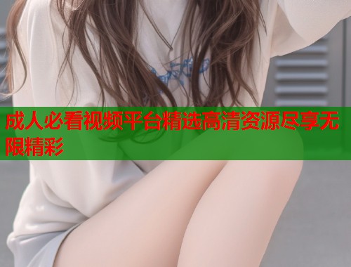 成人必看视频平台精选高清资源尽享无限精彩