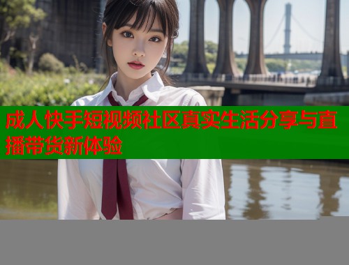 成人快手短视频社区真实生活分享与直播带货新体验  第1张