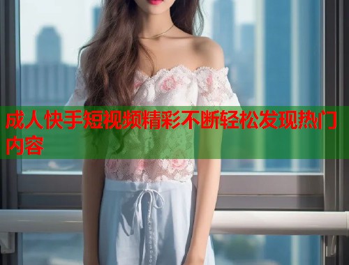 成人快手短视频精彩不断轻松发现热门内容