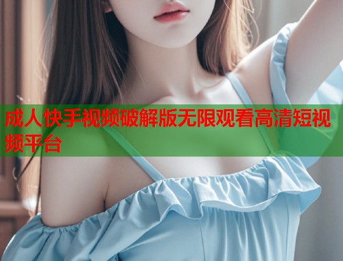成人快手视频破解版无限观看高清短视频平台  第2张