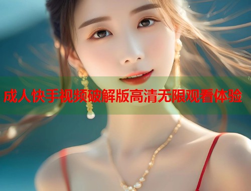 成人快手视频破解版高清无限观看体验  第1张