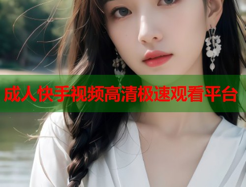 成人快手视频高清极速观看平台