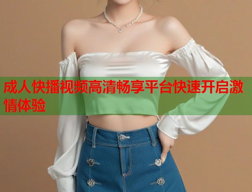 成人快播视频高清畅享平台快速开启激情体验  第1张