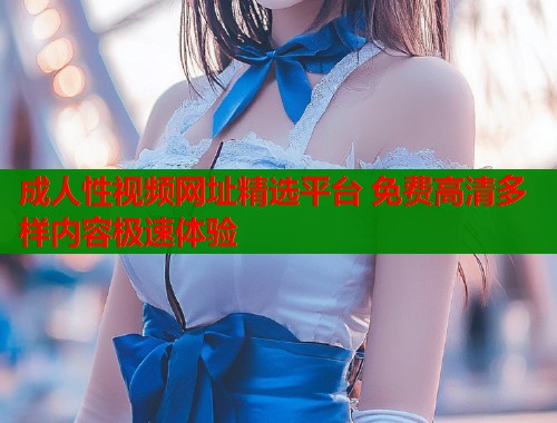 成人性视频网址精选平台 免费高清多样内容极速体验  第2张