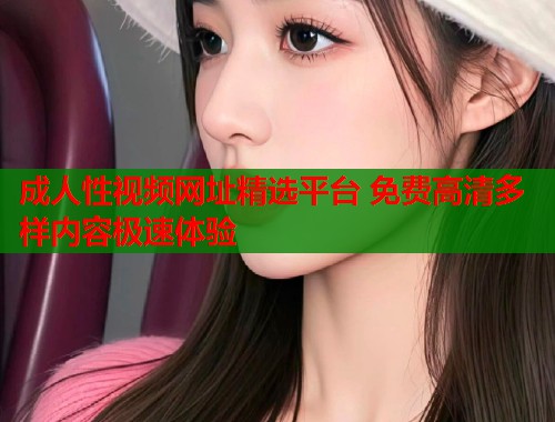 成人性视频网址精选平台 免费高清多样内容极速体验