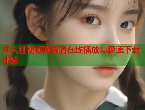 成人性视频网高清在线播放与极速下载体验  第1张
