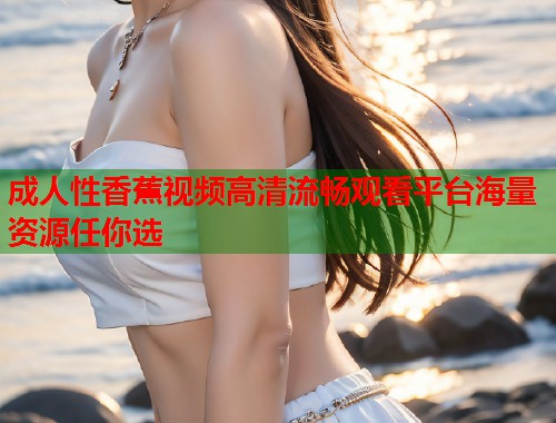 成人性香蕉视频高清流畅观看平台海量资源任你选