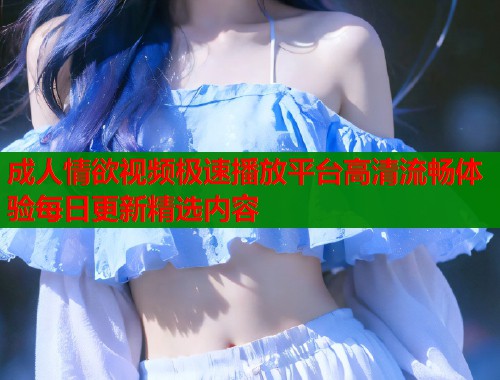 成人情欲视频极速播放平台高清流畅体验每日更新精选内容  第2张