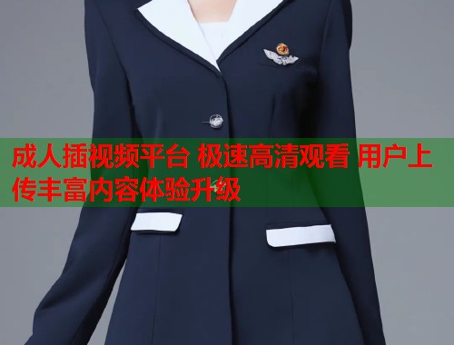成人插视频平台 极速高清观看 用户上传丰富内容体验升级  第1张