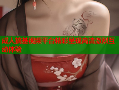 成人搞基视频平台精彩呈现高清激烈互动体验