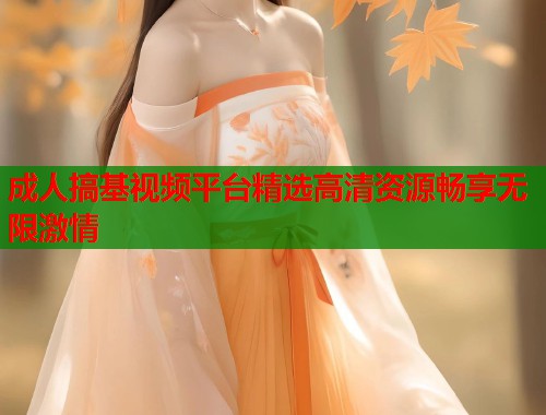 成人搞基视频平台精选高清资源畅享无限激情  第2张