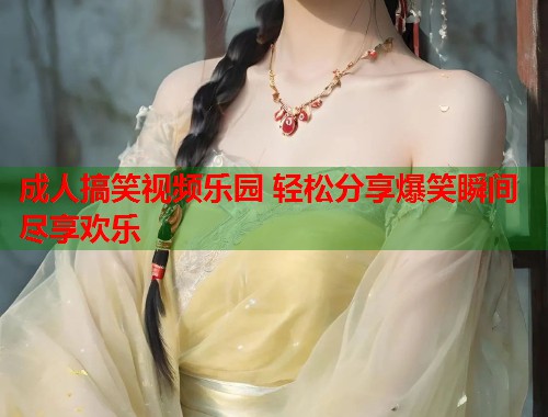 成人搞笑视频乐园 轻松分享爆笑瞬间尽享欢乐