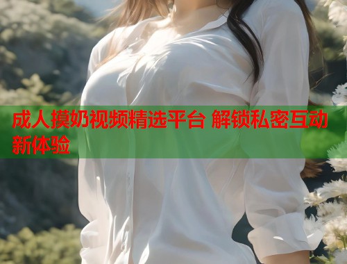 成人摸奶视频精选平台 解锁私密互动新体验  第2张
