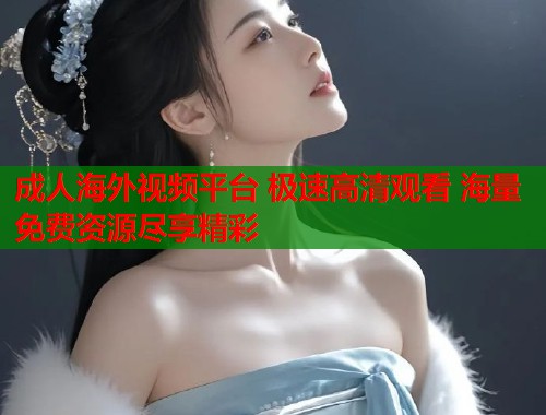 成人海外视频平台 极速高清观看 海量免费资源尽享精彩