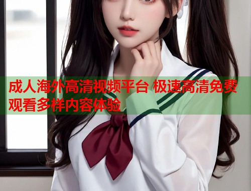 成人海外高清视频平台 极速高清免费观看多样内容体验  第1张