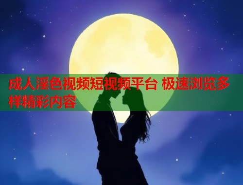成人淫色视频短视频平台 极速浏览多样精彩内容
